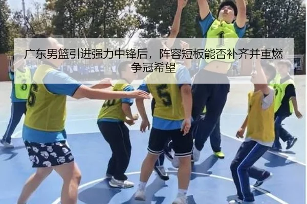 广东男篮引进强力中锋后，阵容短板能否补齐并重燃争冠希望