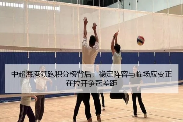 中超海港领跑积分榜背后，稳定阵容与临场应变正在拉开争冠差距